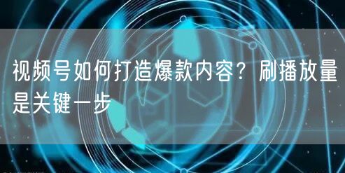 视频号如何打造爆款内容？刷播放量是关键一步