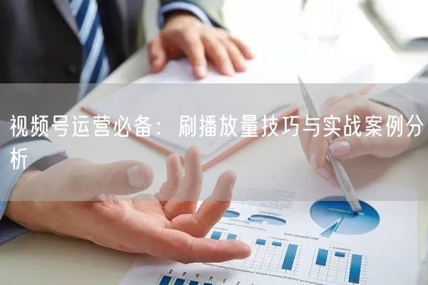视频号运营必备：刷播放量技巧与实战案例分析