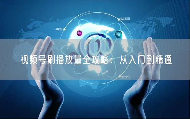 视频号刷播放量全攻略：从入门到精通