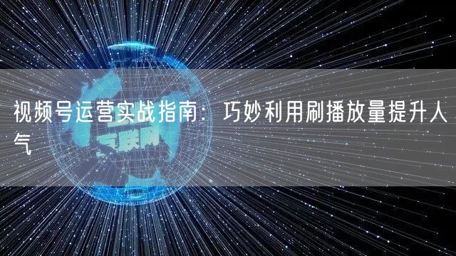 视频号运营实战指南：巧妙利用刷播放量提升人气