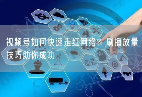 视频号如何快速走红网络？刷播放量技巧助你成功