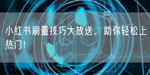 小红书刷量技巧大放送，助你轻松上热门！