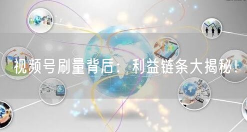 视频号刷量背后：利益链条大揭秘！