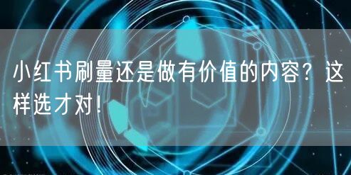小红书刷量还是做有价值的内容？这样选才对！