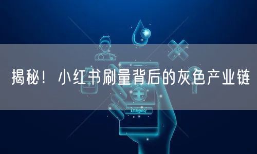 揭秘！小红书刷量背后的灰色产业链