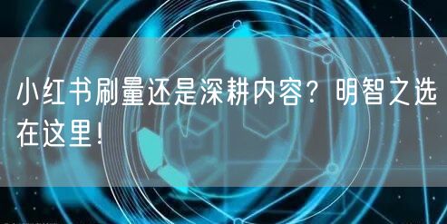 小红书刷量还是深耕内容？明智之选在这里！