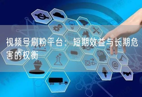 视频号刷粉平台：短期效益与长期危害的权衡