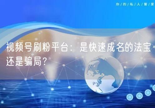 视频号刷粉平台：是快速成名的法宝还是骗局？