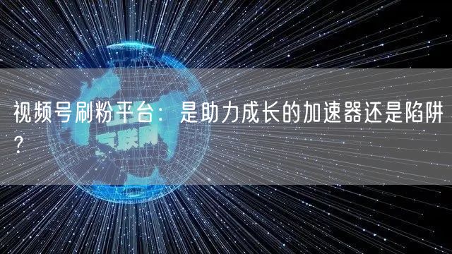 视频号刷粉平台：是助力成长的加速器还是陷阱？