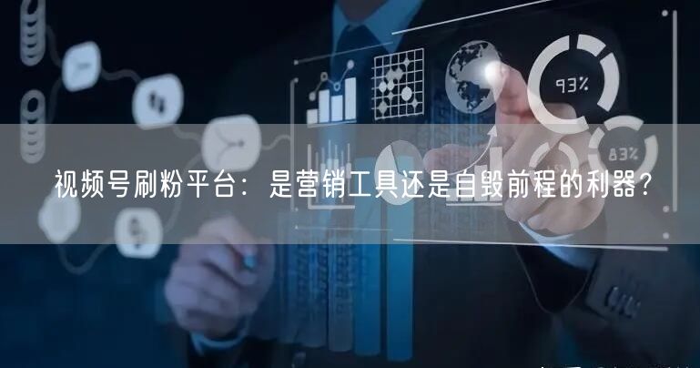 视频号刷粉平台：是营销工具还是自毁前程的利器？