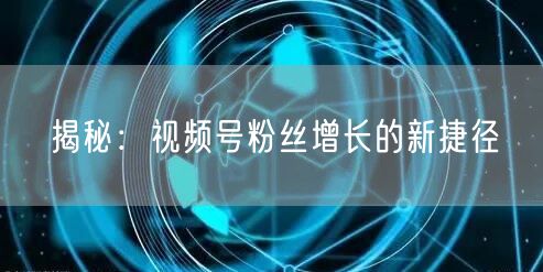 揭秘：视频号粉丝增长的新捷径