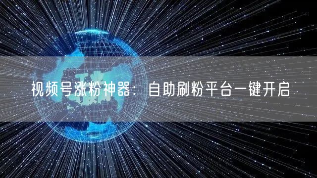 视频号涨粉神器：自助刷粉平台一键开启