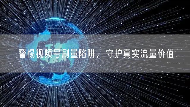 警惕视频号刷量陷阱，守护真实流量价值