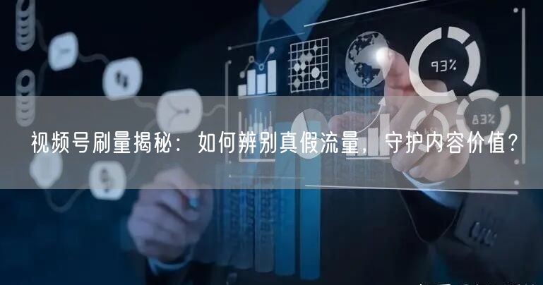 视频号刷量揭秘：如何辨别真假流量，守护内容价值？