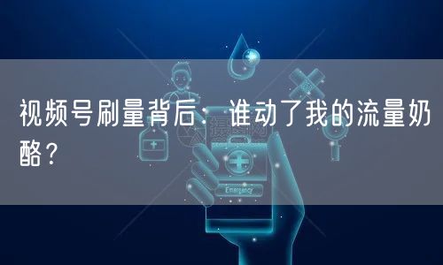 视频号刷量背后：谁动了我的流量奶酪？