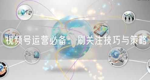 视频号运营必备：刷关注技巧与策略