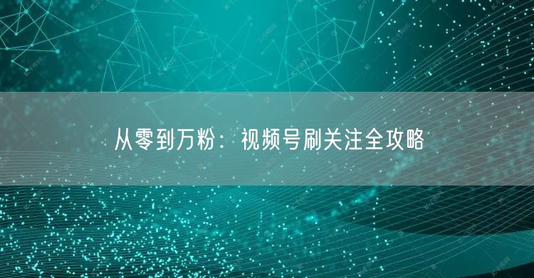 从零到万粉：视频号刷关注全攻略