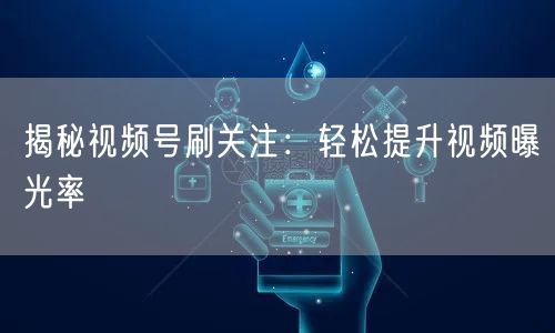 揭秘视频号刷关注：轻松提升视频曝光率