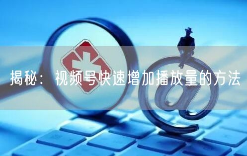揭秘：视频号快速增加播放量的方法