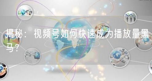 揭秘：视频号如何快速成为播放量黑马？