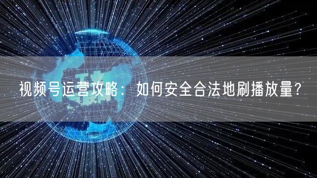 视频号运营攻略：如何安全合法地刷播放量？