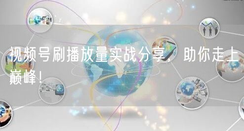 视频号刷播放量实战分享，助你走上巅峰！