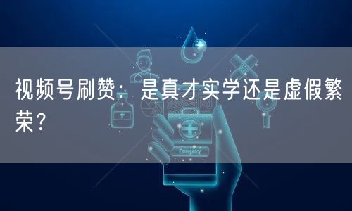 视频号刷赞：是真才实学还是虚假繁荣？