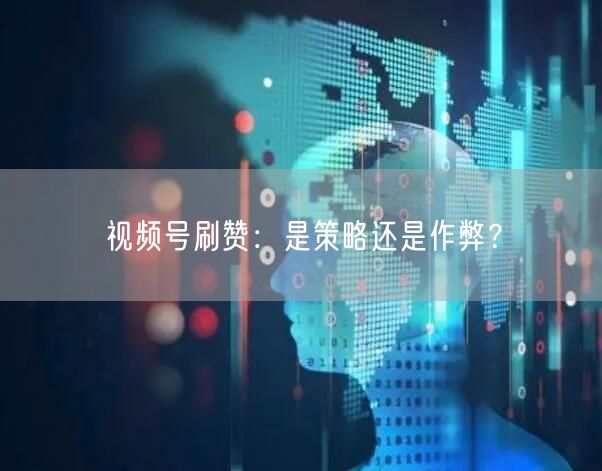 视频号刷赞：是策略还是作弊？