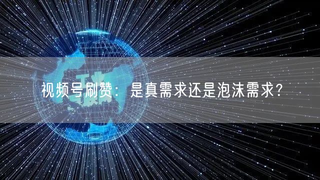 视频号刷赞：是真需求还是泡沫需求？