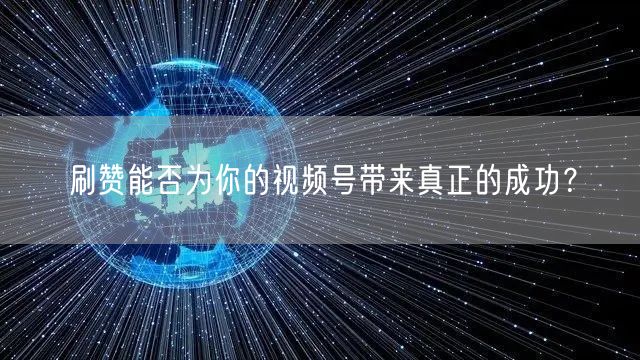 刷赞能否为你的视频号带来真正的成功？