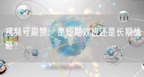 视频号刷赞：是短期效应还是长期战略？