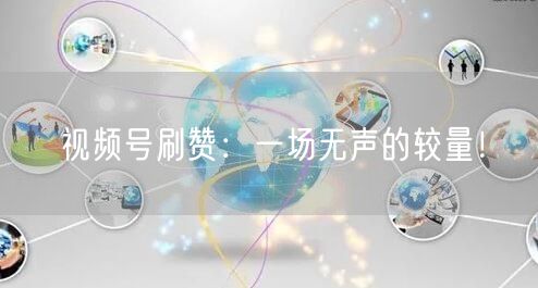 视频号刷赞：一场无声的较量！
