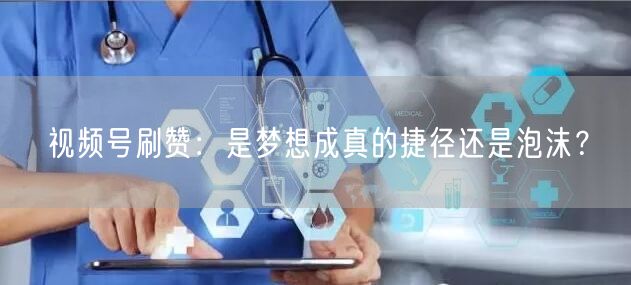 视频号刷赞：是梦想成真的捷径还是泡沫？