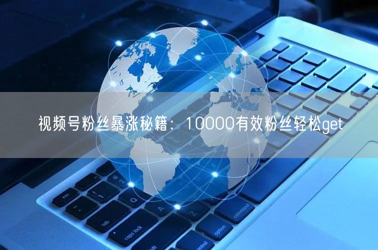 视频号粉丝暴涨秘籍：10000有效粉丝轻松get