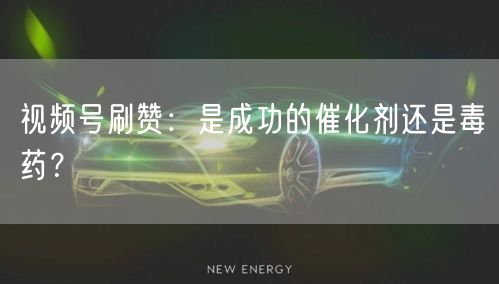 视频号刷赞：是成功的催化剂还是毒药？