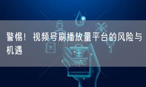 警惕！视频号刷播放量平台的风险与机遇