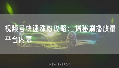 视频号快速涨粉攻略：揭秘刷播放量平台内幕
