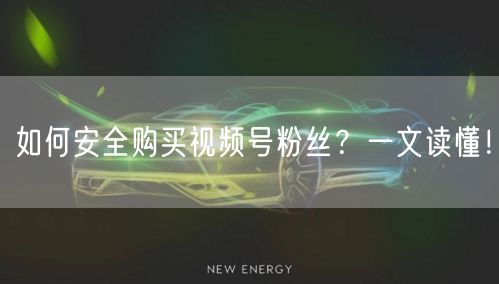 如何安全购买视频号粉丝？一文读懂！