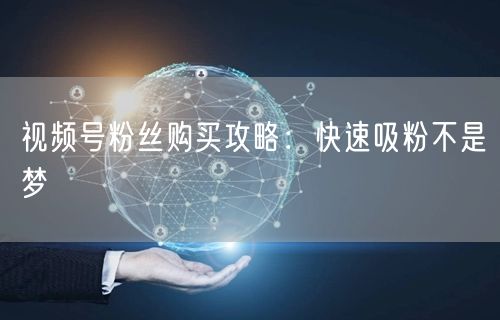 视频号粉丝购买攻略：快速吸粉不是梦