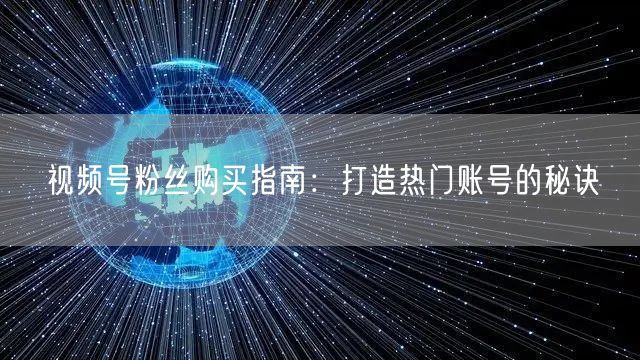 视频号粉丝购买指南：打造热门账号的秘诀