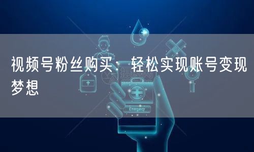 视频号粉丝购买：轻松实现账号变现梦想