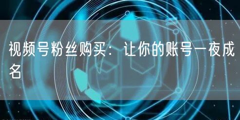 视频号粉丝购买：让你的账号一夜成名