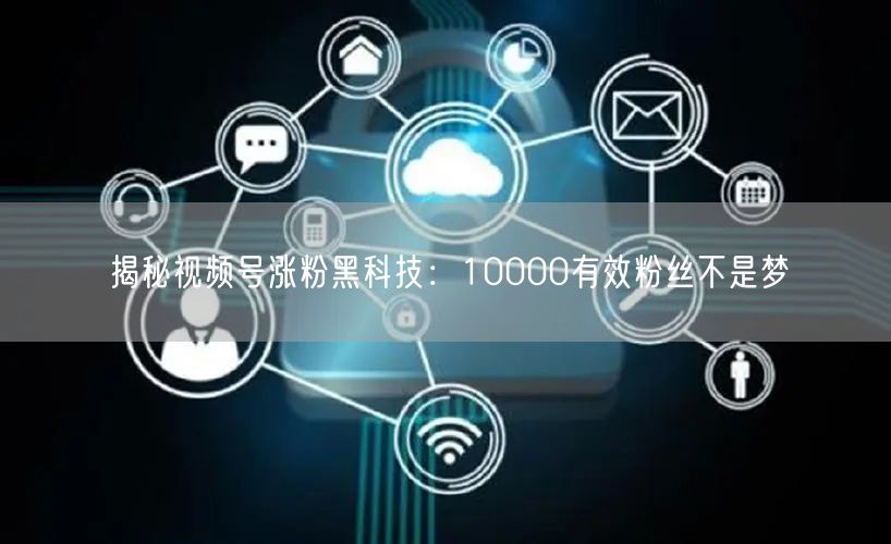 揭秘视频号涨粉黑科技：10000有效粉丝不是梦