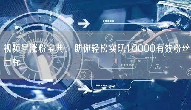 视频号涨粉宝典：助你轻松实现10000有效粉丝目标