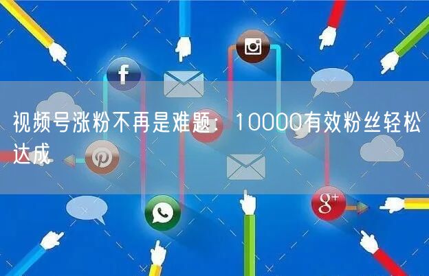 视频号涨粉不再是难题：10000有效粉丝轻松达成