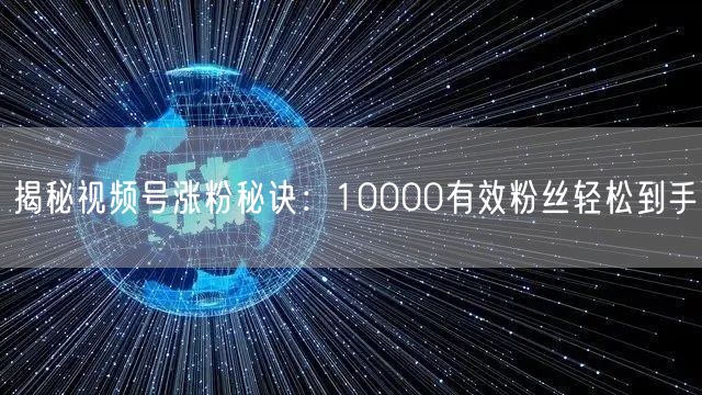 揭秘视频号涨粉秘诀：10000有效粉丝轻松到手