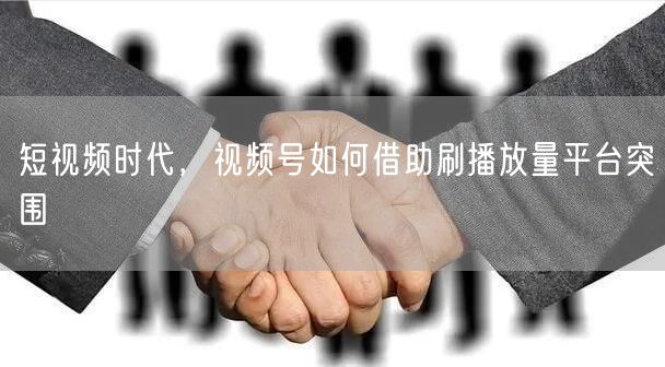 短视频时代，视频号如何借助刷播放量平台突围