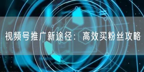 视频号推广新途径：高效买粉丝攻略