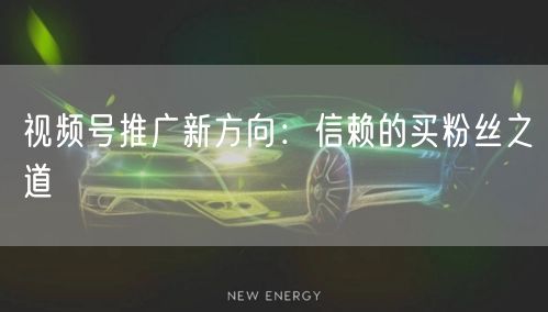 视频号推广新方向：信赖的买粉丝之道