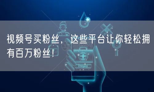 视频号买粉丝，这些平台让你轻松拥有百万粉丝！